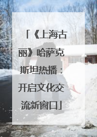 《上海古丽》哈萨克斯坦热播：开启文化交流新窗口