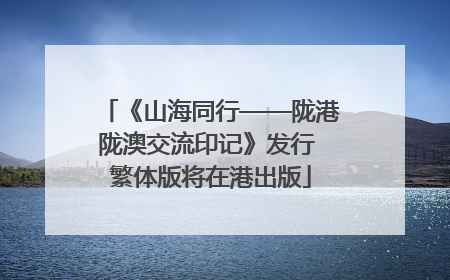 《山海同行——陇港陇澳交流印记》发行 繁体版将在港出版