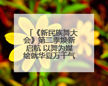 《新民族舞大会》第二季焕新启航 以舞为媒绘就华夏万千气象新篇章