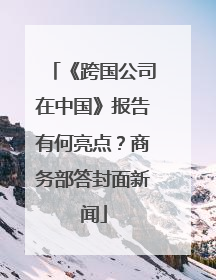 《跨国公司在中国》报告有何亮点？商务部答封面新闻