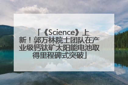 《Science》上新！郭万林院士团队在产业级钙钛矿太阳能电池取得里程碑式突破