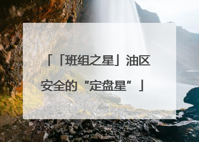 「班组之星」油区安全的“定盘星”
