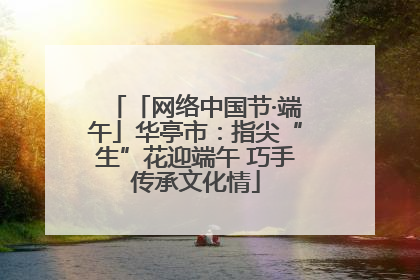 「网络中国节·端午」华亭市：指尖“生”花迎端午 巧手传承文化情