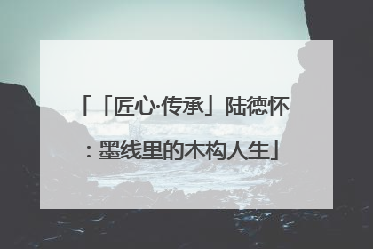 「匠心·传承」陆德怀：墨线里的木构人生