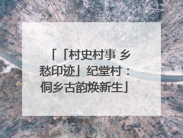 「村史村事 乡愁印迹」纪堂村：侗乡古韵焕新生