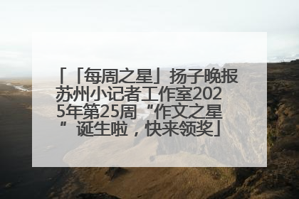 「每周之星」扬子晚报苏州小记者工作室2025年第25周“作文之星”诞生啦，快来领奖