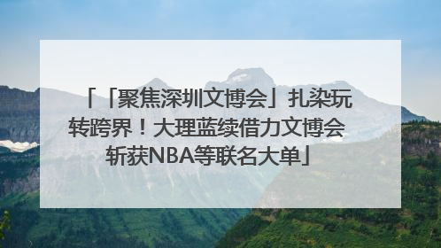 「聚焦深圳文博会」扎染玩转跨界！大理蓝续借力文博会斩获NBA等联名大单