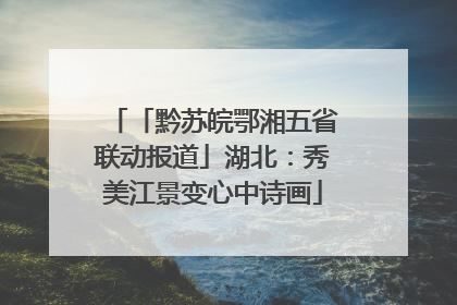 「黔苏皖鄂湘五省联动报道」湖北：秀美江景变心中诗画