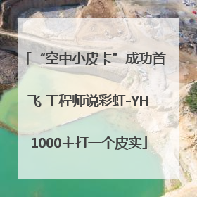 “空中小皮卡”成功首飞 工程师说彩虹-YH1000主打一个皮实