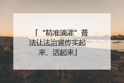 “精准滴灌”普法让法治宣传实起来、活起来