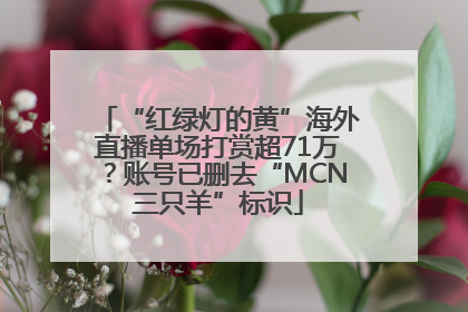 “红绿灯的黄”海外直播单场打赏超71万？账号已删去“MCN三只羊”标识
