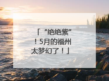 “绝绝紫”！5月的福州太梦幻了！