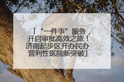 “一件事”服务，开启审批高效之旅！济南起步区开办民办营利性医院新突破
