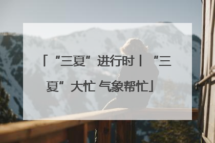 “三夏”进行时丨“三夏”大忙 气象帮忙