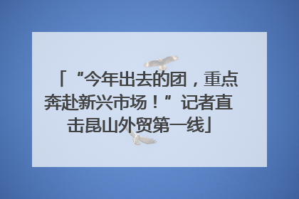 “今年出去的团，重点奔赴新兴市场！”记者直击昆山外贸第一线