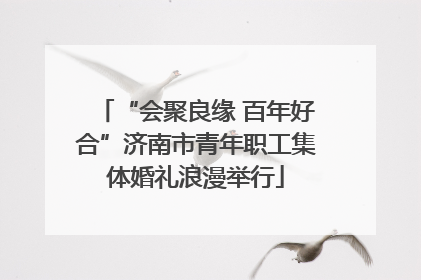 “会聚良缘 百年好合”济南市青年职工集体婚礼浪漫举行