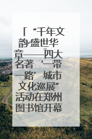 “千年文韵·盛世华章——四大名著‘一带一路’城市文化巡展”活动在郑州图书馆开幕