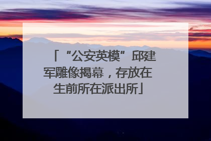 “公安英模”邱建军雕像揭幕，存放在生前所在派出所