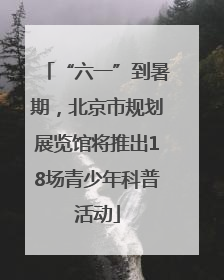 “六一”到暑期，北京市规划展览馆将推出18场青少年科普活动
