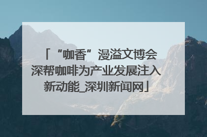 “咖香”漫溢文博会 深帮咖啡为产业发展注入新动能_深圳新闻网