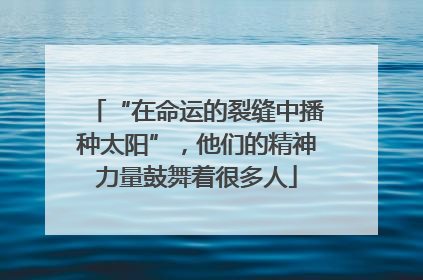 “在命运的裂缝中播种太阳”，他们的精神力量鼓舞着很多人