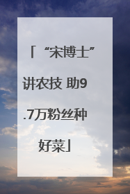 “宋博士”讲农技 助9.7万粉丝种好菜