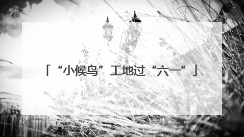 “小候鸟”工地过“六一”
