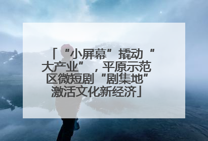 “小屏幕”撬动“大产业”，平原示范区微短剧“剧集地”激活文化新经济