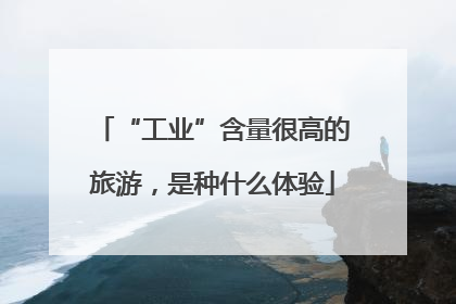 “工业”含量很高的旅游，是种什么体验