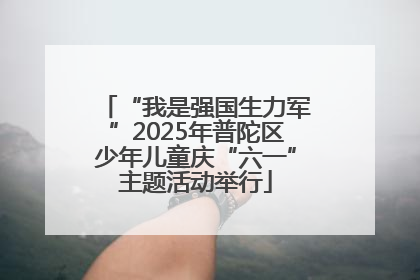 “我是强国生力军”2025年普陀区少年儿童庆“六一”主题活动举行