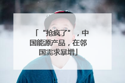 “抢疯了”，中国能源产品，在邻国需求暴增