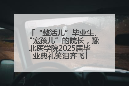 “整活儿”毕业生、“宠孩儿”的院长，豫北医学院2025届毕业典礼笑泪齐飞