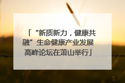 “新质新力，健康共融”生命健康产业发展高峰论坛在萧山举行