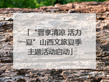 “晋享清凉 活力一夏”山西文旅夏季主题活动启动