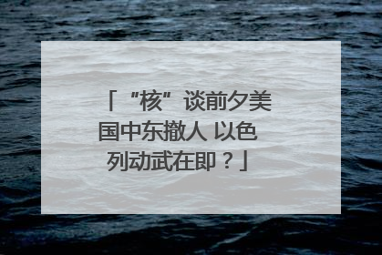 “核”谈前夕美国中东撤人 以色列动武在即？