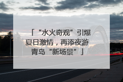 “水火奇观”引爆夏日激情，再添夜游青岛“新场景”