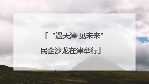 “遇天津·见未来”民企沙龙在津举行