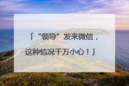 “领导”发来微信，这种情况千万小心！