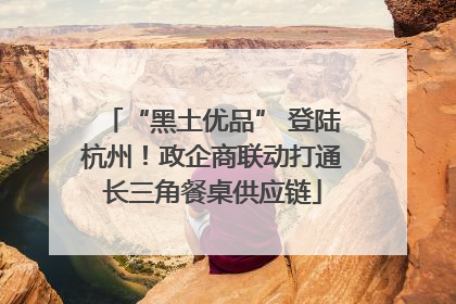 “黑土优品” 登陆杭州！政企商联动打通长三角餐桌供应链