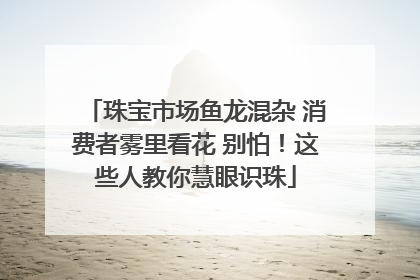 珠宝市场鱼龙混杂 消费者雾里看花 别怕！这些人教你慧眼识珠