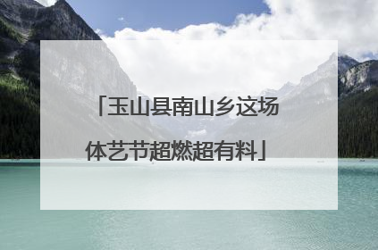 玉山县南山乡这场体艺节超燃超有料