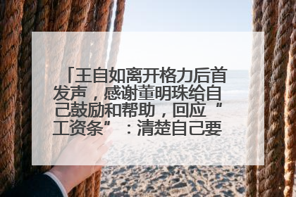 王自如离开格力后首发声，感谢董明珠给自己鼓励和帮助，回应“工资条”：清楚自己要什么，工资条不重要