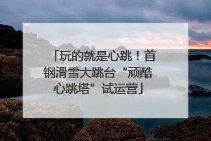 玩的就是心跳！首钢滑雪大跳台“顽酷心跳塔”试运营