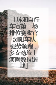 环湘自行车赛第二场排位赛收官 浏阳车队强势领跑，多支劲旅上演圈数拉锯战