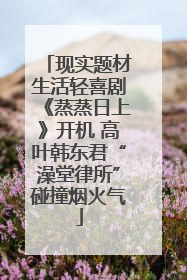 现实题材生活轻喜剧《蒸蒸日上》开机 高叶韩东君“澡堂律所”碰撞烟火气