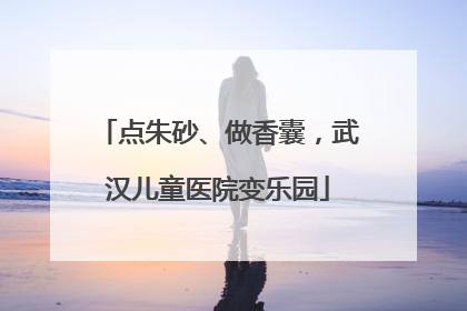点朱砂、做香囊，武汉儿童医院变乐园