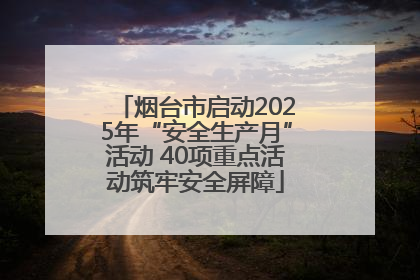 烟台市启动2025年“安全生产月”活动 40项重点活动筑牢安全屏障