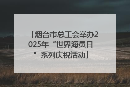 烟台市总工会举办2025年“世界海员日”系列庆祝活动