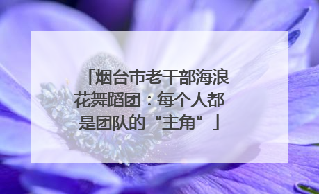 烟台市老干部海浪花舞蹈团：每个人都是团队的“主角”