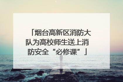 烟台高新区消防大队为高校师生送上消防安全“必修课”
